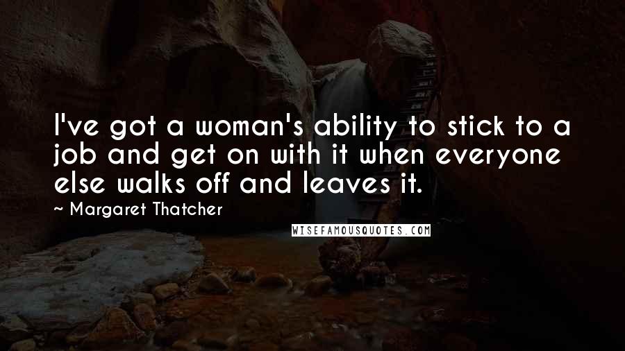 Margaret Thatcher Quotes: I've got a woman's ability to stick to a job and get on with it when everyone else walks off and leaves it.