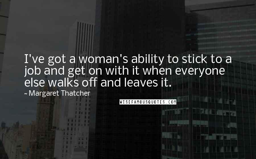 Margaret Thatcher Quotes: I've got a woman's ability to stick to a job and get on with it when everyone else walks off and leaves it.