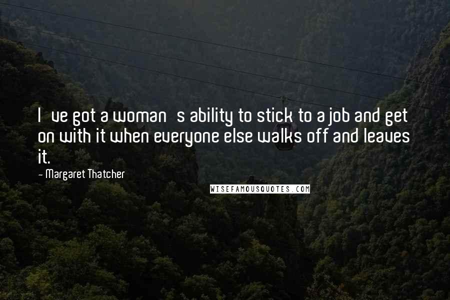 Margaret Thatcher Quotes: I've got a woman's ability to stick to a job and get on with it when everyone else walks off and leaves it.