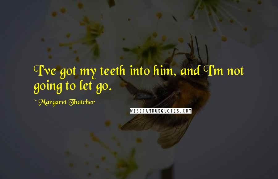 Margaret Thatcher Quotes: I've got my teeth into him, and I'm not going to let go.
