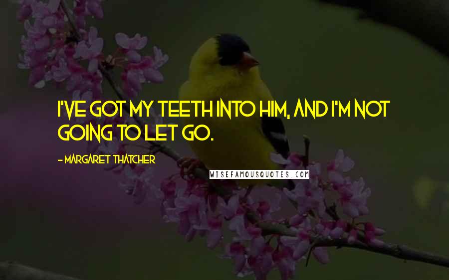 Margaret Thatcher Quotes: I've got my teeth into him, and I'm not going to let go.