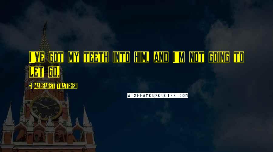Margaret Thatcher Quotes: I've got my teeth into him, and I'm not going to let go.