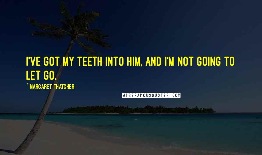 Margaret Thatcher Quotes: I've got my teeth into him, and I'm not going to let go.
