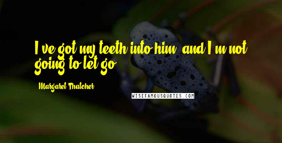 Margaret Thatcher Quotes: I've got my teeth into him, and I'm not going to let go.