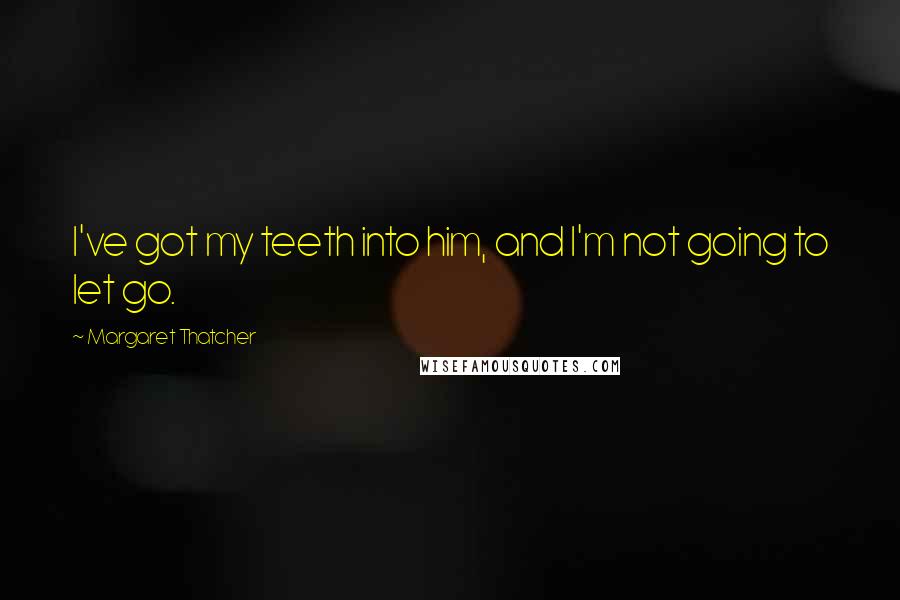 Margaret Thatcher Quotes: I've got my teeth into him, and I'm not going to let go.