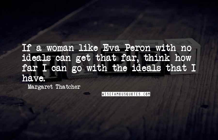 Margaret Thatcher Quotes: If a woman like Eva Peron with no ideals can get that far, think how far I can go with the ideals that I have.