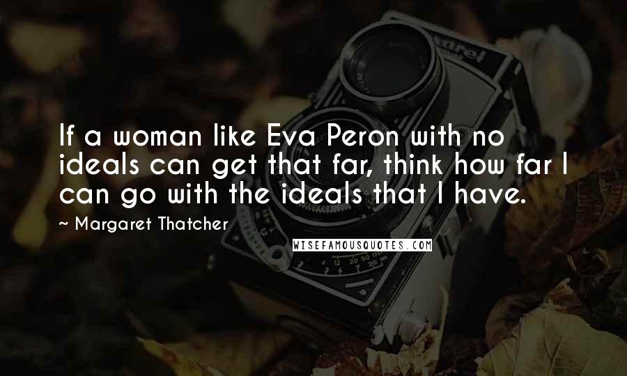 Margaret Thatcher Quotes: If a woman like Eva Peron with no ideals can get that far, think how far I can go with the ideals that I have.