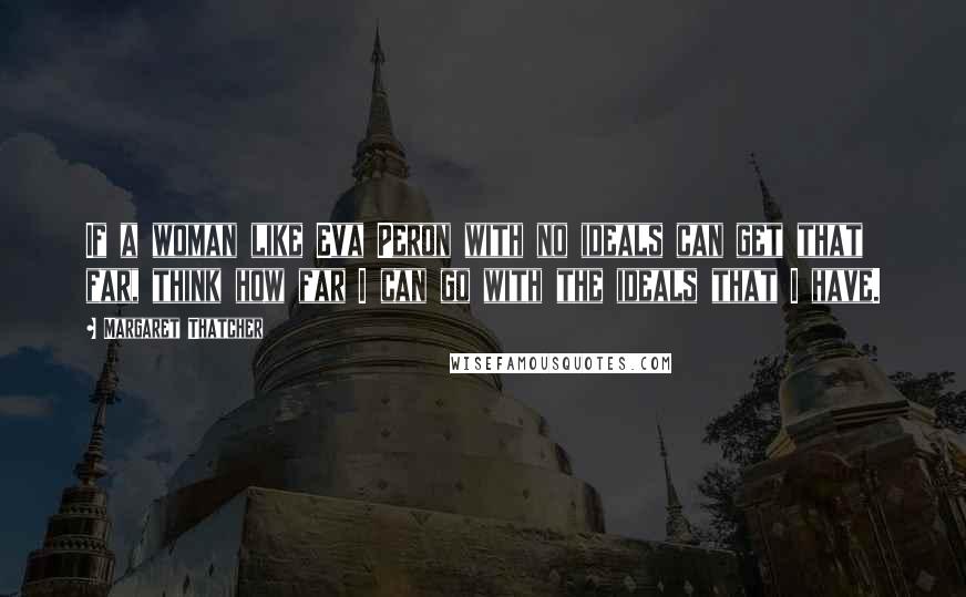 Margaret Thatcher Quotes: If a woman like Eva Peron with no ideals can get that far, think how far I can go with the ideals that I have.