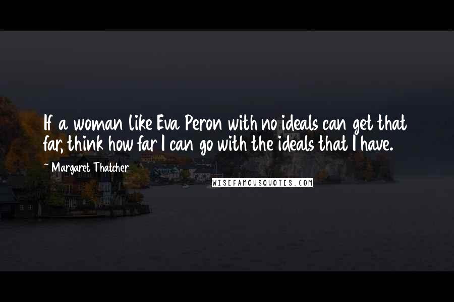 Margaret Thatcher Quotes: If a woman like Eva Peron with no ideals can get that far, think how far I can go with the ideals that I have.