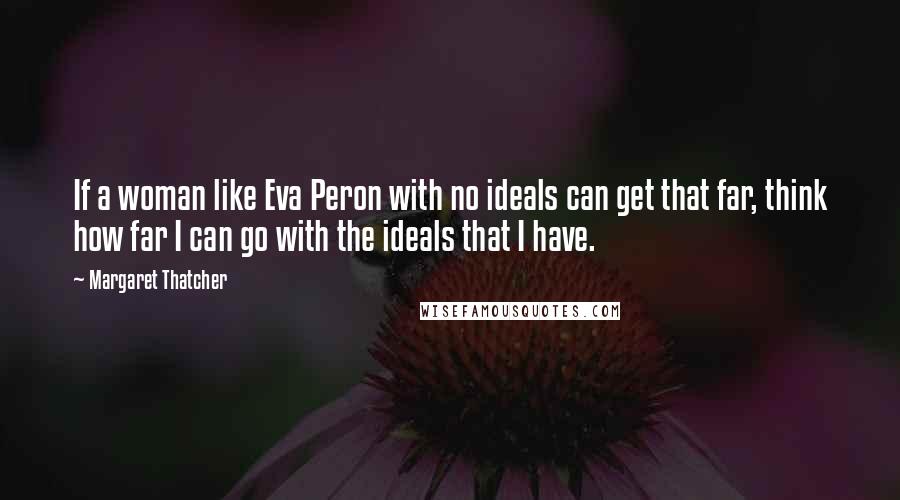 Margaret Thatcher Quotes: If a woman like Eva Peron with no ideals can get that far, think how far I can go with the ideals that I have.