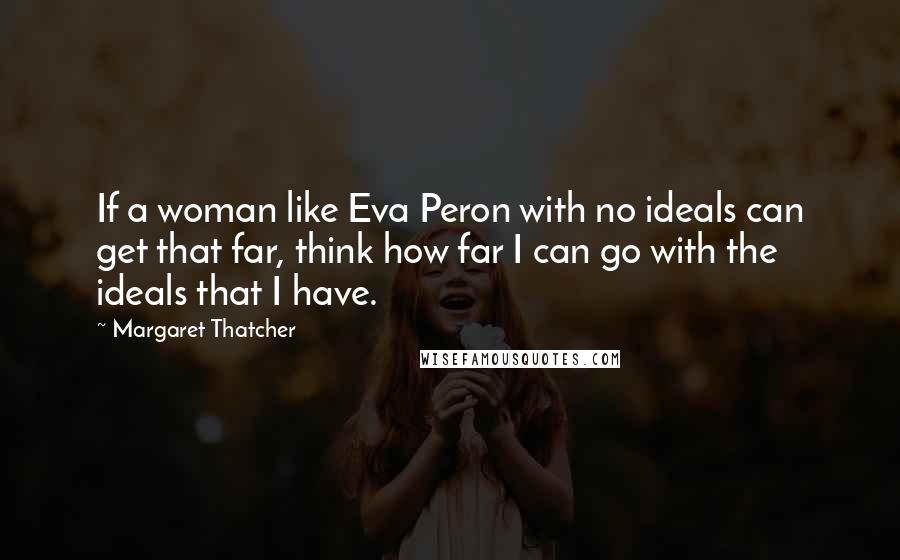 Margaret Thatcher Quotes: If a woman like Eva Peron with no ideals can get that far, think how far I can go with the ideals that I have.