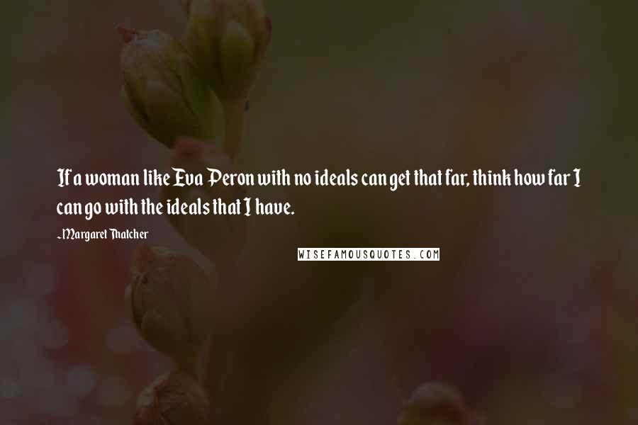 Margaret Thatcher Quotes: If a woman like Eva Peron with no ideals can get that far, think how far I can go with the ideals that I have.