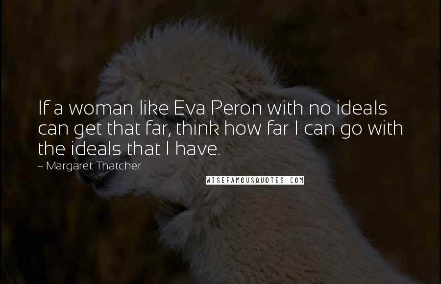 Margaret Thatcher Quotes: If a woman like Eva Peron with no ideals can get that far, think how far I can go with the ideals that I have.