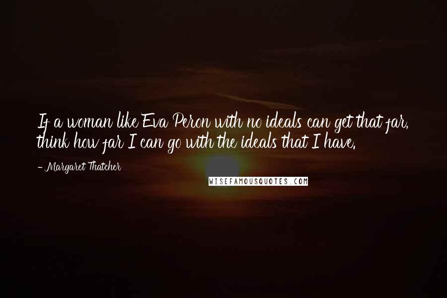 Margaret Thatcher Quotes: If a woman like Eva Peron with no ideals can get that far, think how far I can go with the ideals that I have.