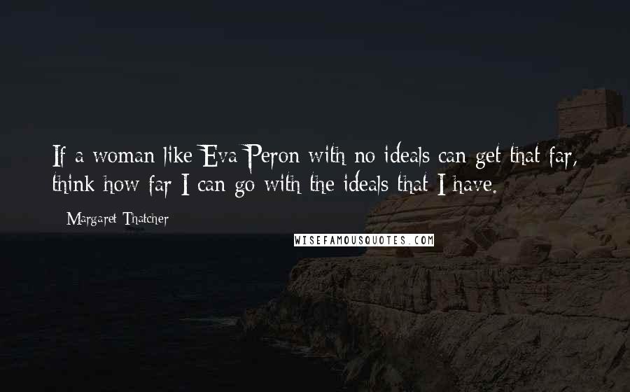 Margaret Thatcher Quotes: If a woman like Eva Peron with no ideals can get that far, think how far I can go with the ideals that I have.