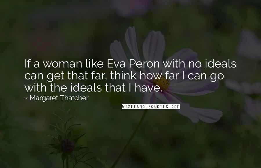 Margaret Thatcher Quotes: If a woman like Eva Peron with no ideals can get that far, think how far I can go with the ideals that I have.