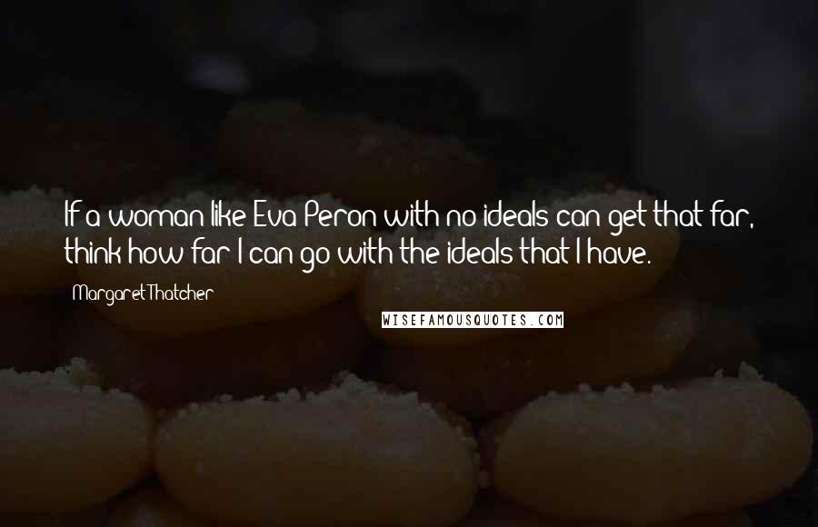 Margaret Thatcher Quotes: If a woman like Eva Peron with no ideals can get that far, think how far I can go with the ideals that I have.