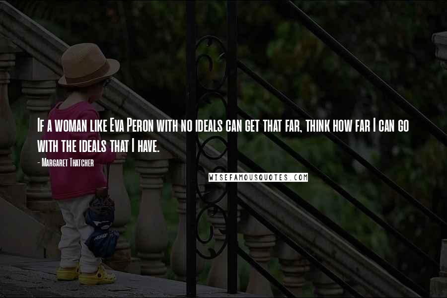 Margaret Thatcher Quotes: If a woman like Eva Peron with no ideals can get that far, think how far I can go with the ideals that I have.