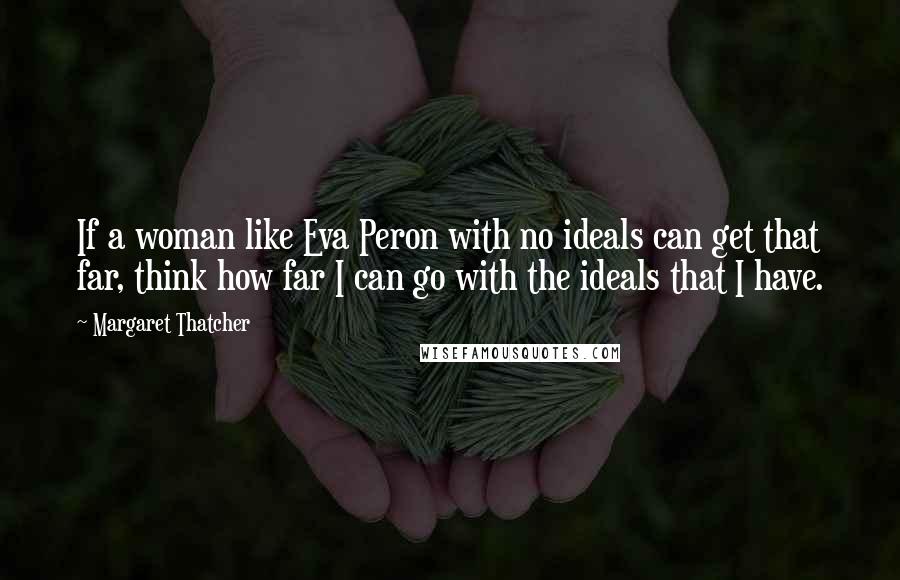 Margaret Thatcher Quotes: If a woman like Eva Peron with no ideals can get that far, think how far I can go with the ideals that I have.