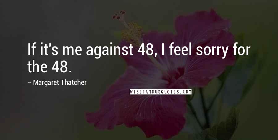 Margaret Thatcher Quotes: If it's me against 48, I feel sorry for the 48.