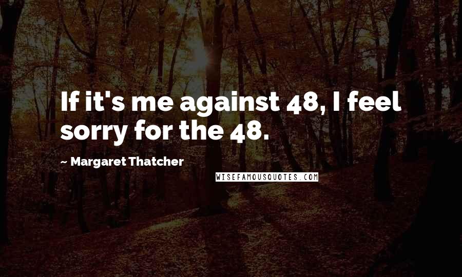 Margaret Thatcher Quotes: If it's me against 48, I feel sorry for the 48.