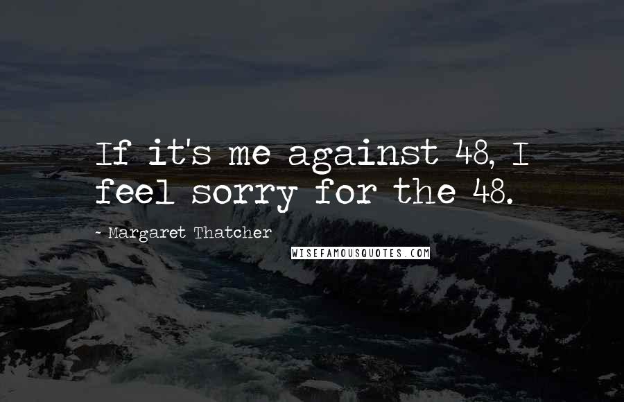 Margaret Thatcher Quotes: If it's me against 48, I feel sorry for the 48.