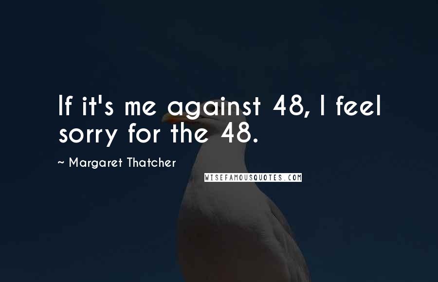 Margaret Thatcher Quotes: If it's me against 48, I feel sorry for the 48.