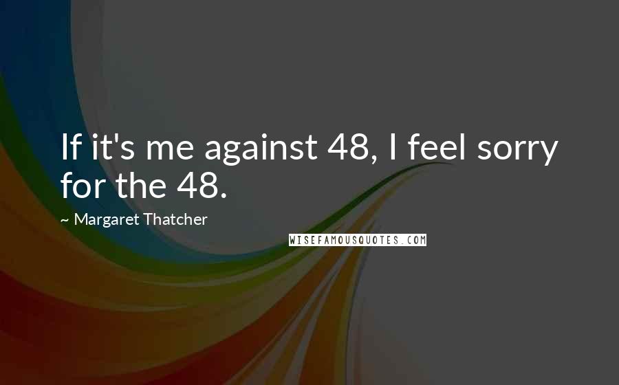 Margaret Thatcher Quotes: If it's me against 48, I feel sorry for the 48.