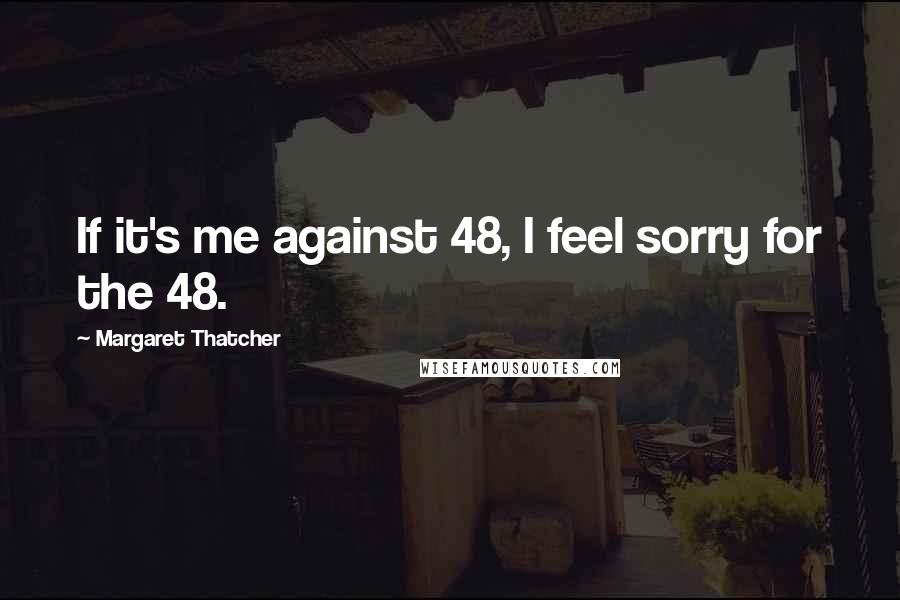 Margaret Thatcher Quotes: If it's me against 48, I feel sorry for the 48.