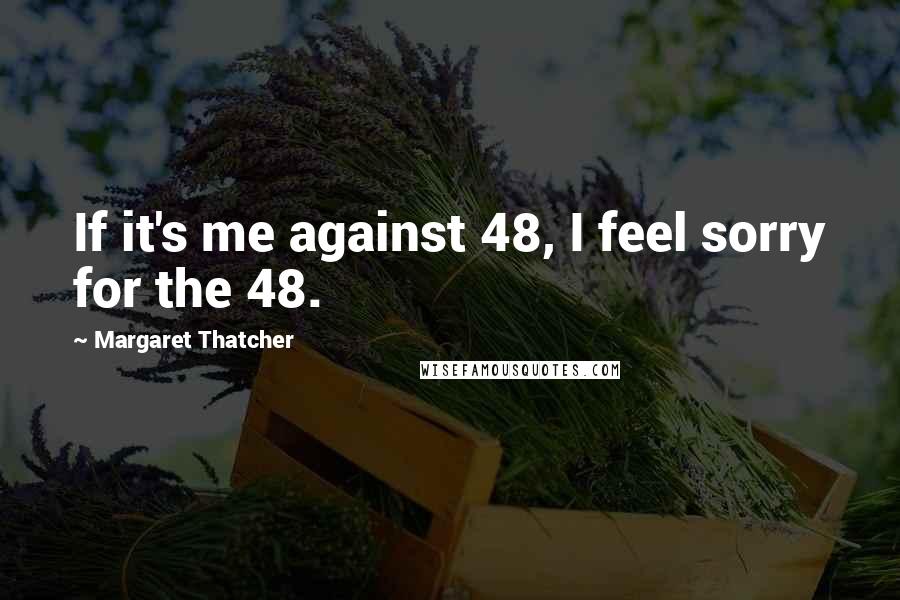 Margaret Thatcher Quotes: If it's me against 48, I feel sorry for the 48.