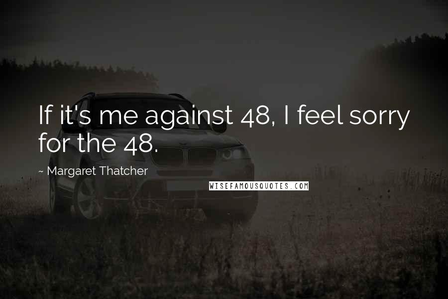 Margaret Thatcher Quotes: If it's me against 48, I feel sorry for the 48.