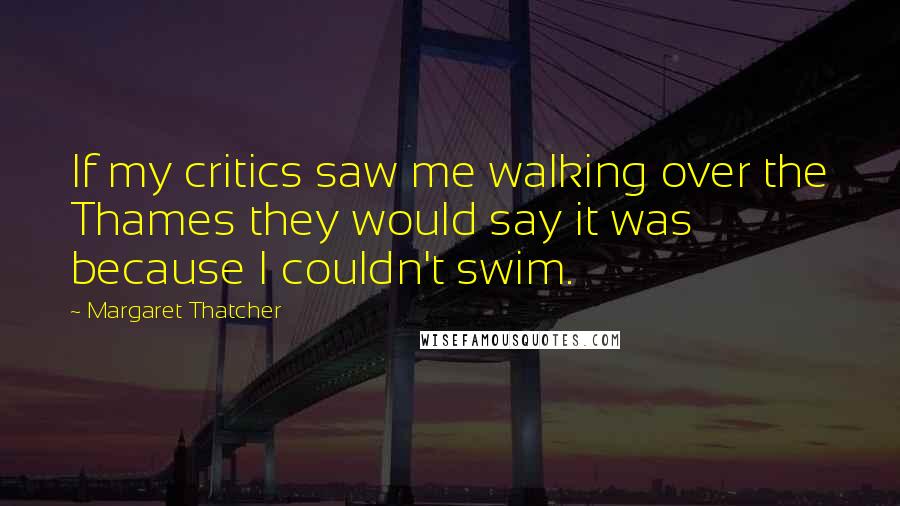 Margaret Thatcher Quotes: If my critics saw me walking over the Thames they would say it was because I couldn't swim.