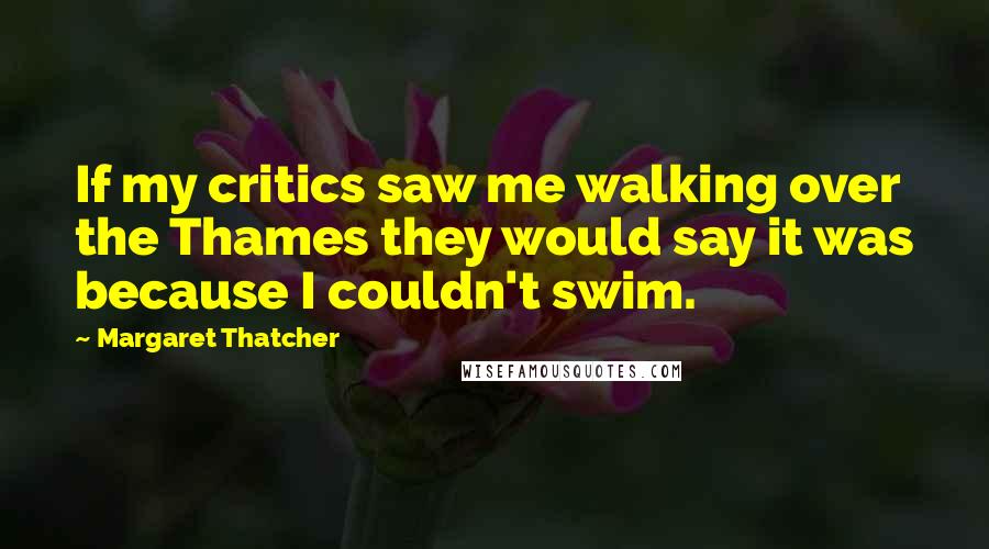 Margaret Thatcher Quotes: If my critics saw me walking over the Thames they would say it was because I couldn't swim.