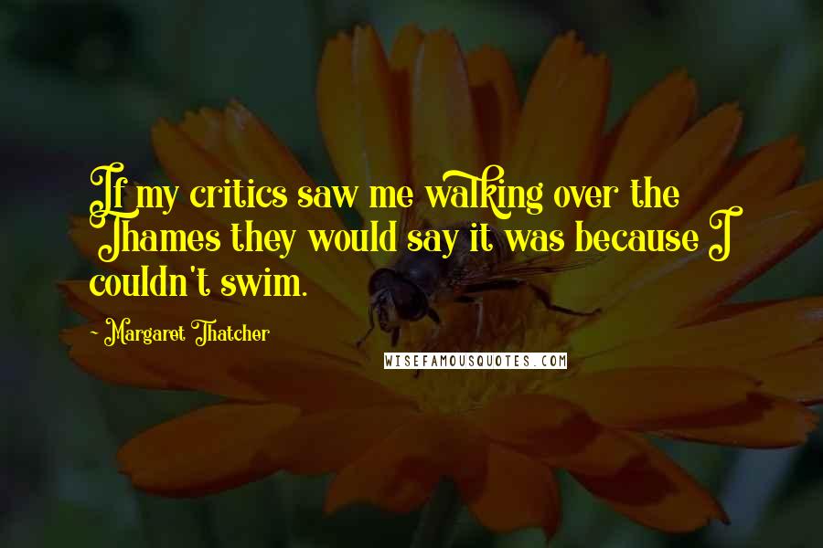 Margaret Thatcher Quotes: If my critics saw me walking over the Thames they would say it was because I couldn't swim.