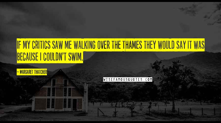 Margaret Thatcher Quotes: If my critics saw me walking over the Thames they would say it was because I couldn't swim.