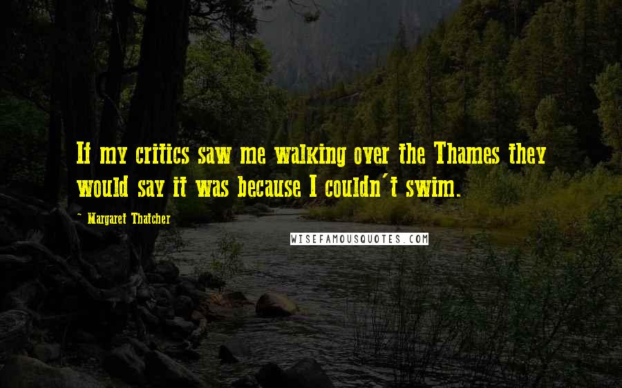 Margaret Thatcher Quotes: If my critics saw me walking over the Thames they would say it was because I couldn't swim.