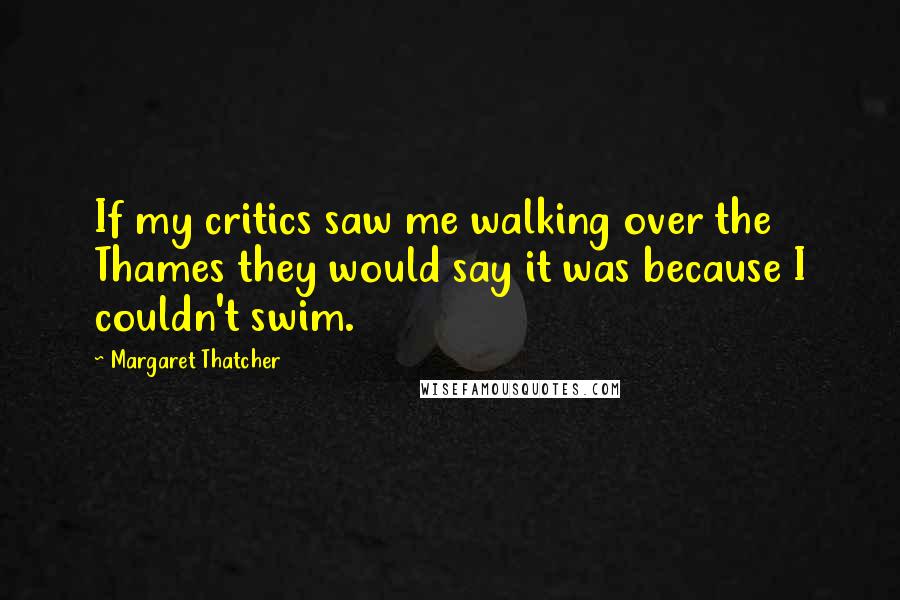 Margaret Thatcher Quotes: If my critics saw me walking over the Thames they would say it was because I couldn't swim.