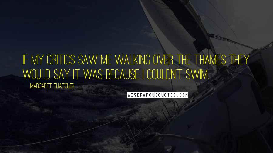 Margaret Thatcher Quotes: If my critics saw me walking over the Thames they would say it was because I couldn't swim.