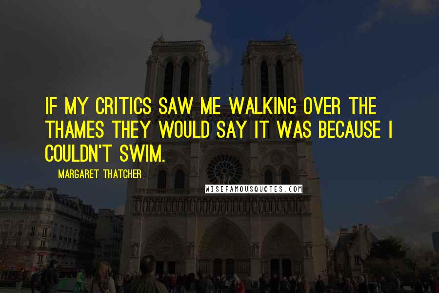 Margaret Thatcher Quotes: If my critics saw me walking over the Thames they would say it was because I couldn't swim.