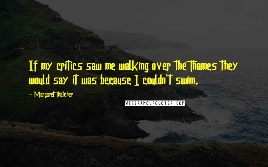 Margaret Thatcher Quotes: If my critics saw me walking over the Thames they would say it was because I couldn't swim.