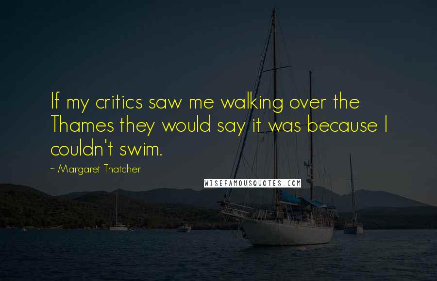 Margaret Thatcher Quotes: If my critics saw me walking over the Thames they would say it was because I couldn't swim.