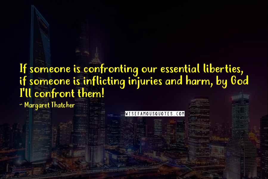 Margaret Thatcher Quotes: If someone is confronting our essential liberties, if someone is inflicting injuries and harm, by God I'll confront them!