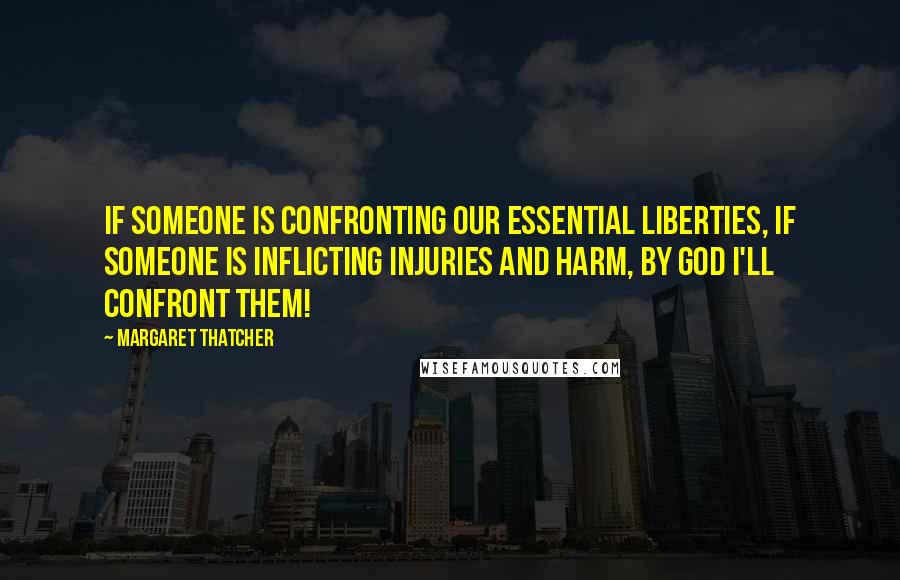 Margaret Thatcher Quotes: If someone is confronting our essential liberties, if someone is inflicting injuries and harm, by God I'll confront them!