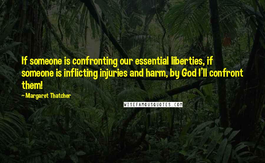 Margaret Thatcher Quotes: If someone is confronting our essential liberties, if someone is inflicting injuries and harm, by God I'll confront them!