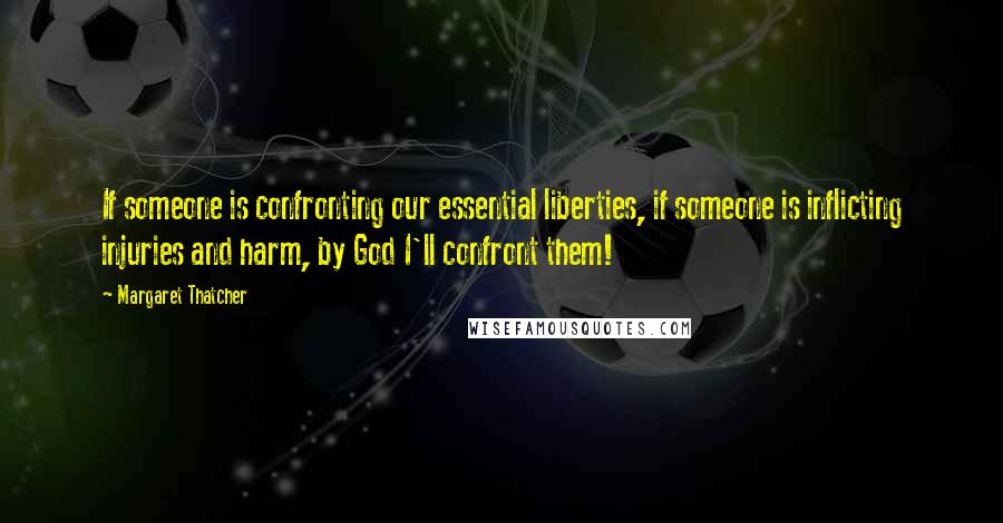 Margaret Thatcher Quotes: If someone is confronting our essential liberties, if someone is inflicting injuries and harm, by God I'll confront them!