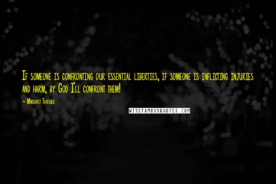 Margaret Thatcher Quotes: If someone is confronting our essential liberties, if someone is inflicting injuries and harm, by God I'll confront them!