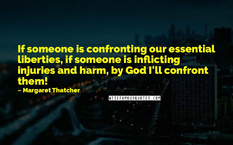 Margaret Thatcher Quotes: If someone is confronting our essential liberties, if someone is inflicting injuries and harm, by God I'll confront them!