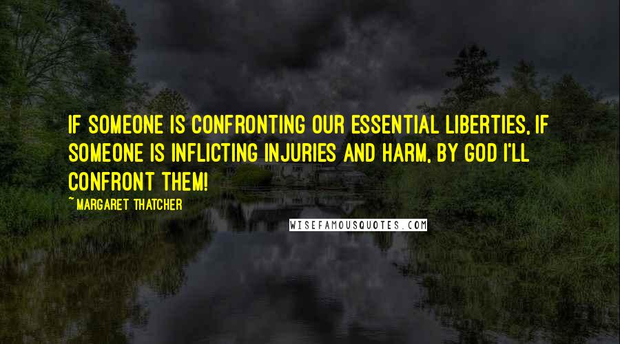 Margaret Thatcher Quotes: If someone is confronting our essential liberties, if someone is inflicting injuries and harm, by God I'll confront them!