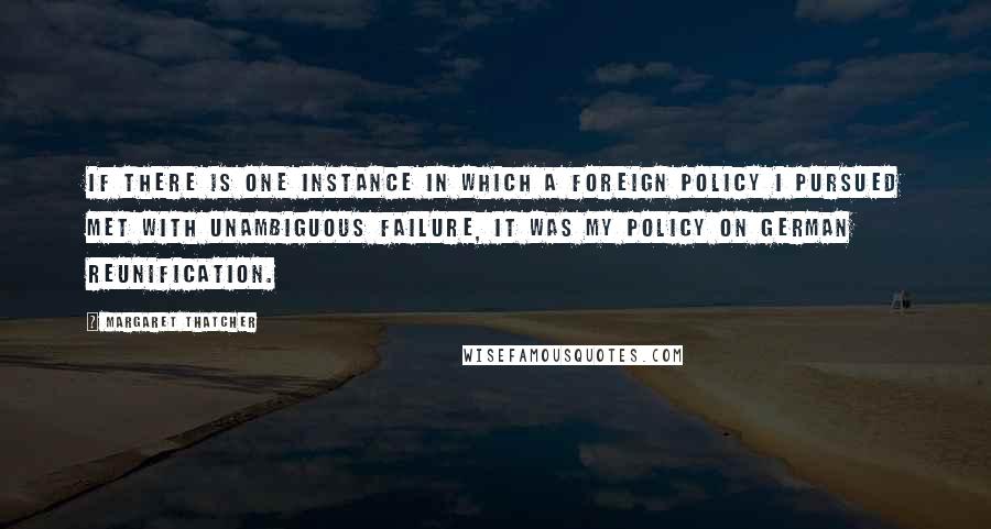 Margaret Thatcher Quotes: If there is one instance in which a foreign policy I pursued met with unambiguous failure, it was my policy on German reunification.