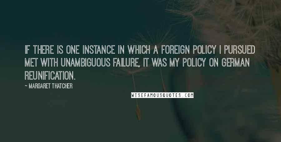 Margaret Thatcher Quotes: If there is one instance in which a foreign policy I pursued met with unambiguous failure, it was my policy on German reunification.